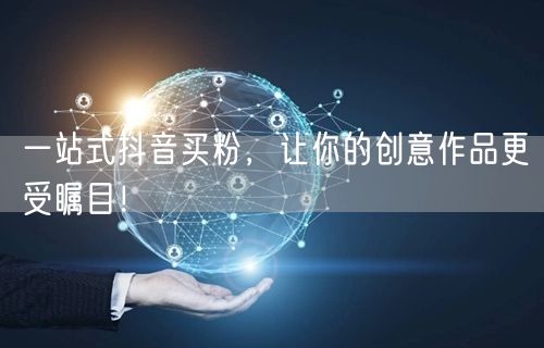 一站式抖音买粉，让你的创意作品更受瞩目！