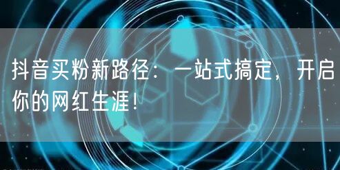 抖音买粉新路径：一站式搞定，开启你的网红生涯！