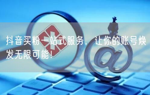 抖音买粉一站式服务，让你的账号焕发无限可能！