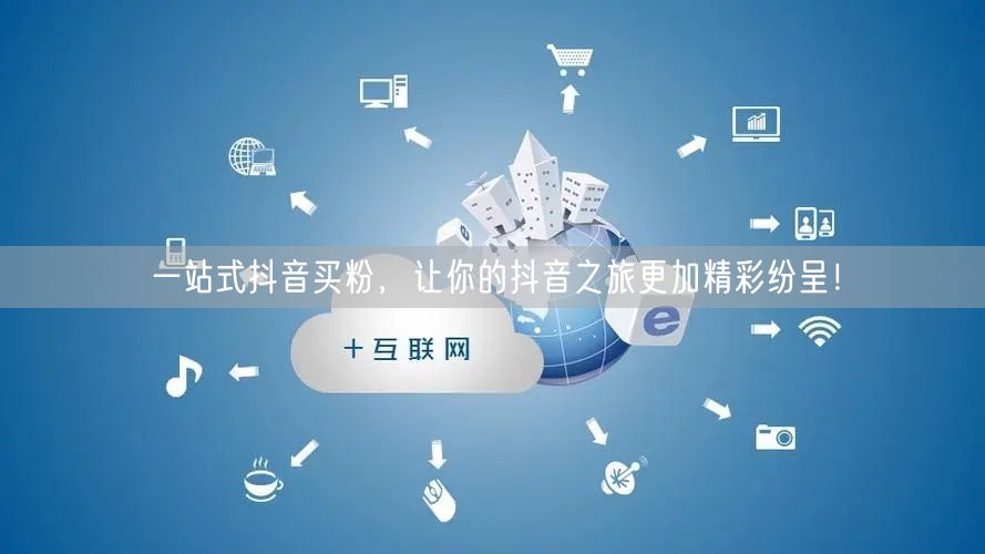 一站式抖音买粉，让你的抖音之旅更加精彩纷呈！