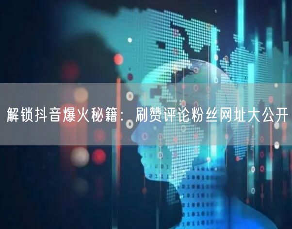 解锁抖音爆火秘籍：刷赞评论粉丝网址大公开