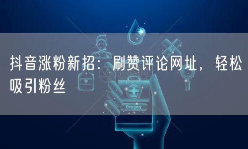 抖音涨粉新招：刷赞评论网址，轻松吸引粉丝
