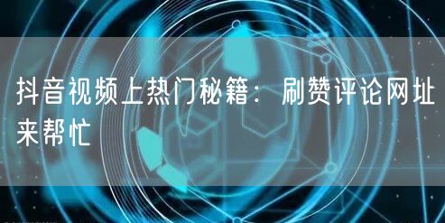 抖音视频上热门秘籍：刷赞评论网址来帮忙