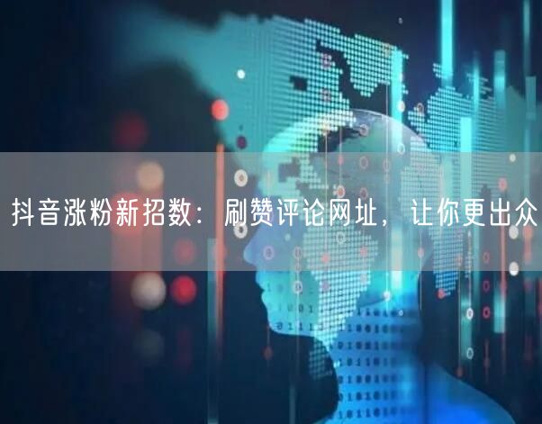 抖音涨粉新招数：刷赞评论网址，让你更出众