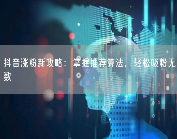 抖音涨粉新攻略：掌握推荐算法，轻松吸粉无数