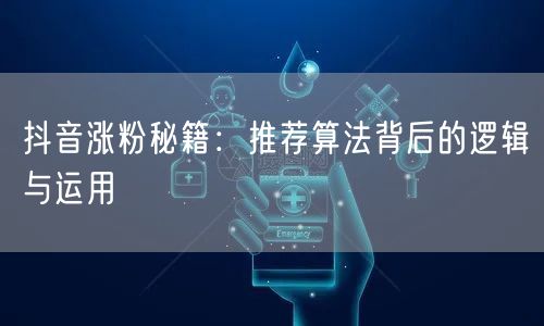 抖音涨粉秘籍：推荐算法背后的逻辑与运用