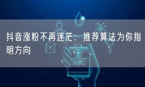 抖音涨粉不再迷茫：推荐算法为你指明方向