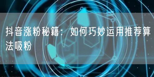 抖音涨粉秘籍：如何巧妙运用推荐算法吸粉