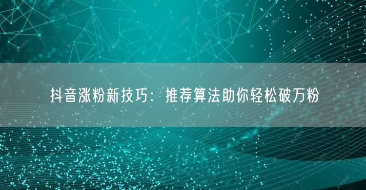 抖音涨粉新技巧：推荐算法助你轻松破万粉