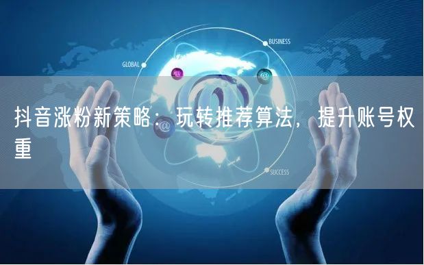 抖音涨粉新策略：玩转推荐算法，提升账号权重
