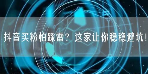抖音买粉怕踩雷？这家让你稳稳避坑！