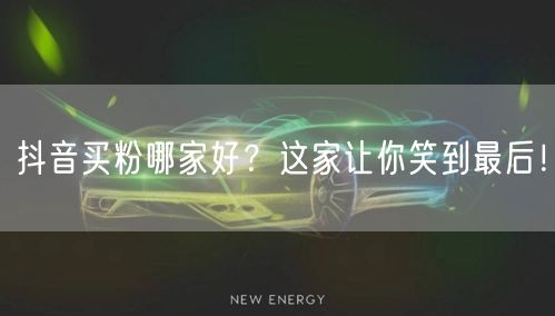 抖音买粉哪家好？这家让你笑到最后！