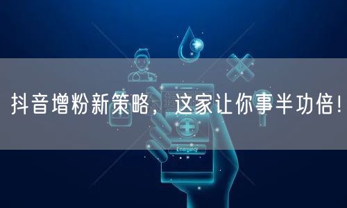 抖音增粉新策略，这家让你事半功倍！