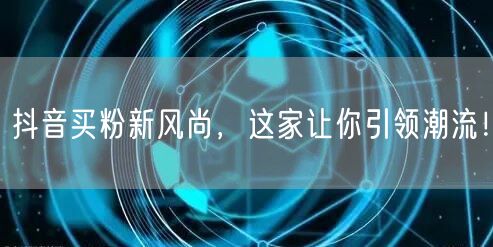 抖音买粉新风尚，这家让你引领潮流！