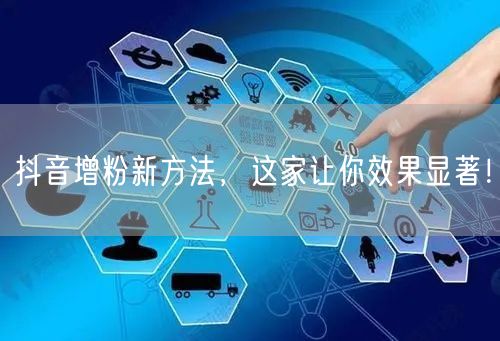 抖音增粉新方法，这家让你效果显著！