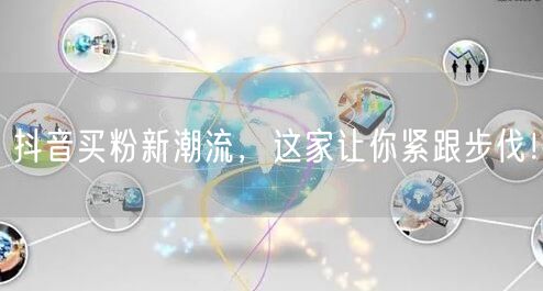 抖音买粉新潮流，这家让你紧跟步伐！