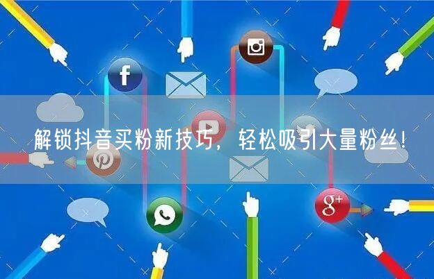 解锁抖音买粉新技巧，轻松吸引大量粉丝！