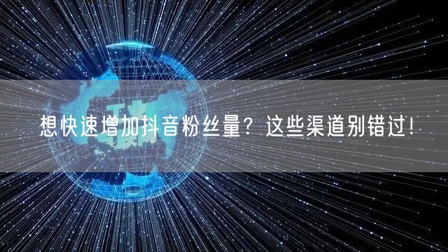 想快速增加抖音粉丝量？这些渠道别错过！