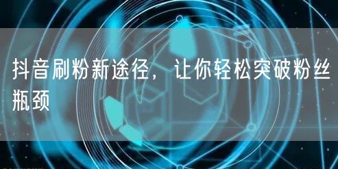 抖音刷粉新途径，让你轻松突破粉丝瓶颈
