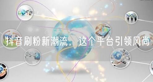 抖音刷粉新潮流，这个平台引领风尚