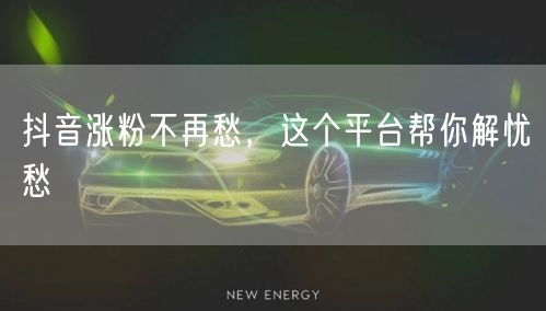 抖音涨粉不再愁，这个平台帮你解忧愁