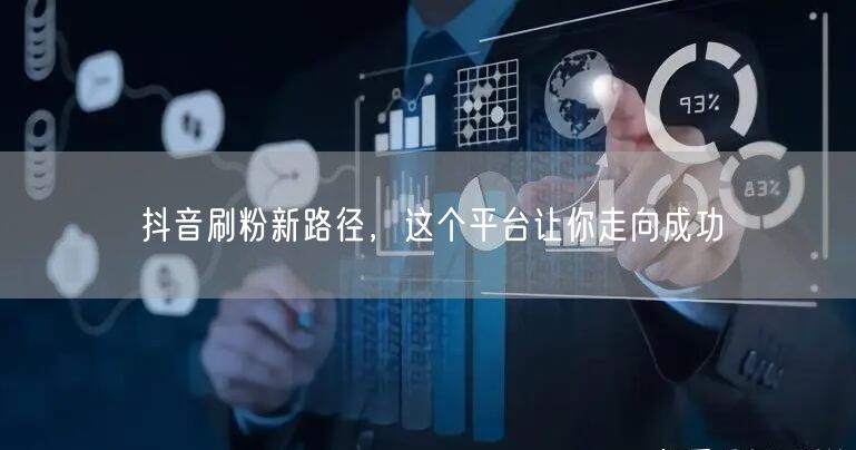 抖音刷粉新路径，这个平台让你走向成功