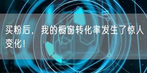 买粉后，我的橱窗转化率发生了惊人变化！
