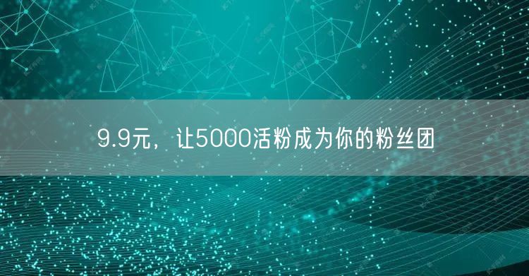 9.9元，让5000活粉成为你的粉丝团