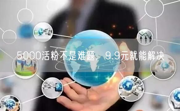 5000活粉不是难题，9.9元就能解决