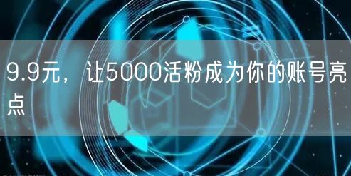 9.9元，让5000活粉成为你的账号亮点