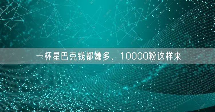 一杯星巴克钱都嫌多，10000粉这样来