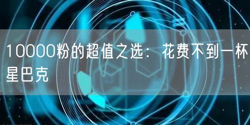 10000粉的超值之选：花费不到一杯星巴克