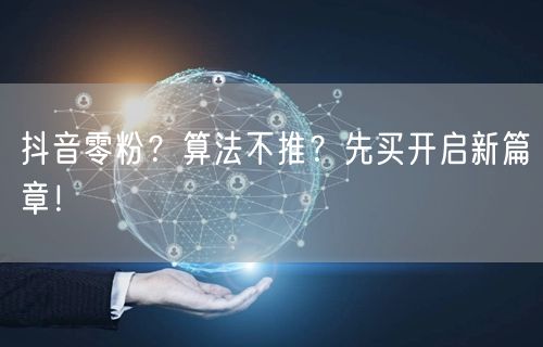 抖音零粉？算法不推？先买开启新篇章！