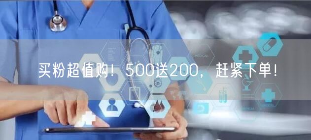 买粉超值购！500送200，赶紧下单！