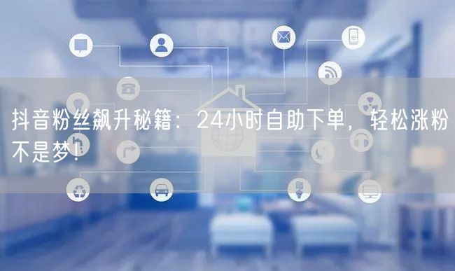抖音粉丝飙升秘籍：24小时自助下单，轻松涨粉不是梦！