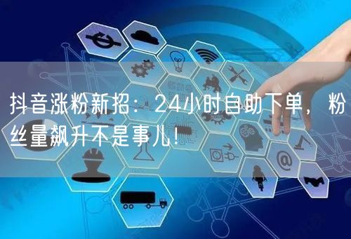 抖音涨粉新招：24小时自助下单，粉丝量飙升不是事儿！