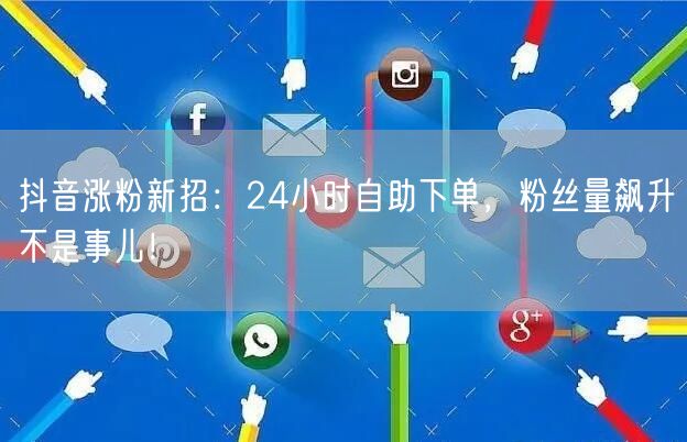 抖音涨粉新招：24小时自助下单，粉丝量飙升不是事儿！
