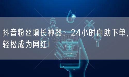 抖音粉丝增长神器：24小时自助下单，轻松成为网红！