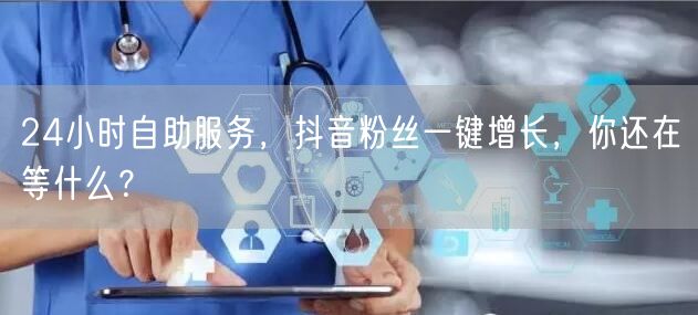 24小时自助服务，抖音粉丝一键增长，你还在等什么？