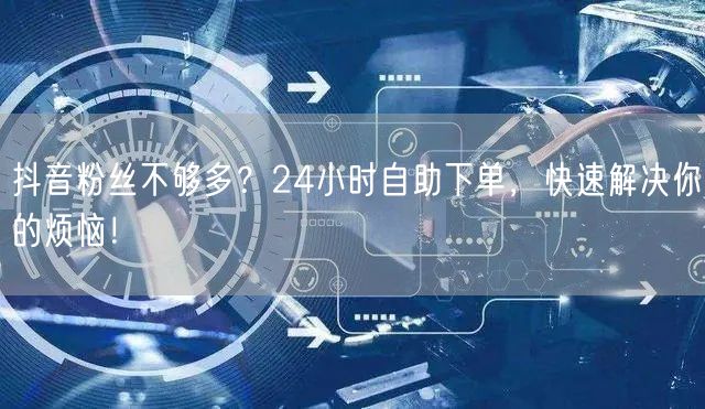 抖音粉丝不够多？24小时自助下单，快速解决你的烦恼！