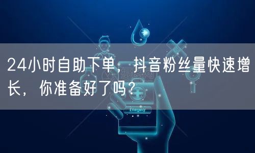 24小时自助下单，抖音粉丝量快速增长，你准备好了吗？