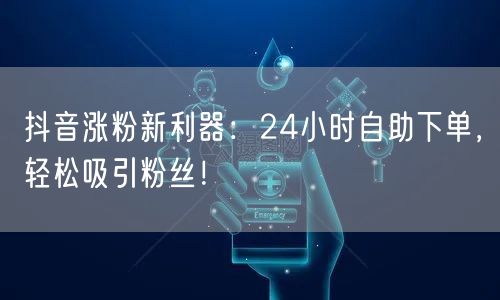 抖音涨粉新利器：24小时自助下单，轻松吸引粉丝！