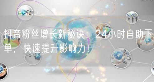抖音粉丝增长新秘诀：24小时自助下单，快速提升影响力！