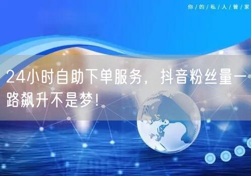 24小时自助下单服务，抖音粉丝量一路飙升不是梦！
