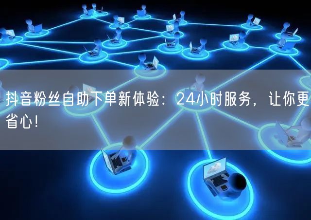 抖音粉丝自助下单新体验：24小时服务，让你更省心！