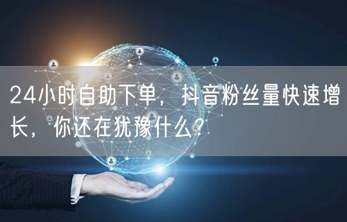 24小时自助下单，抖音粉丝量快速增长，你还在犹豫什么？