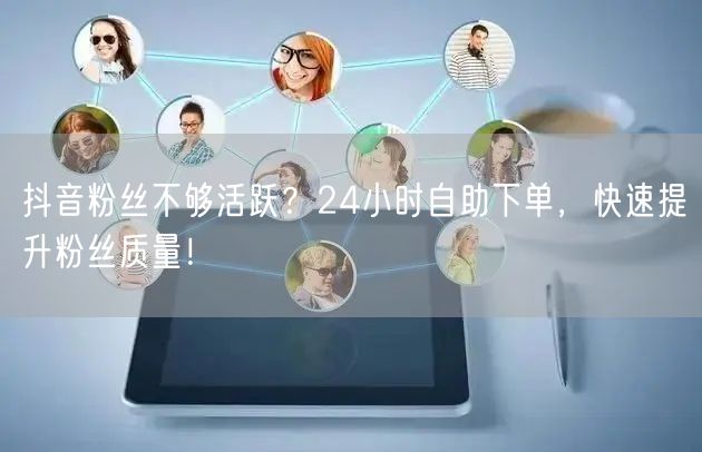抖音粉丝不够活跃？24小时自助下单，快速提升粉丝质量！