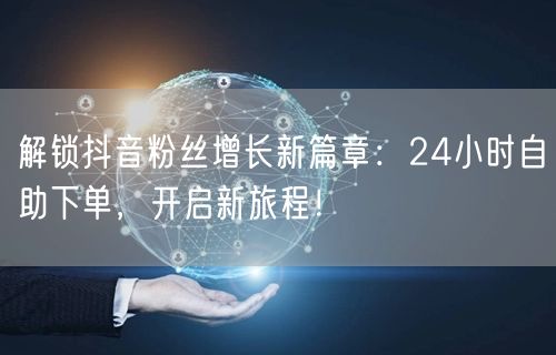 解锁抖音粉丝增长新篇章：24小时自助下单，开启新旅程！