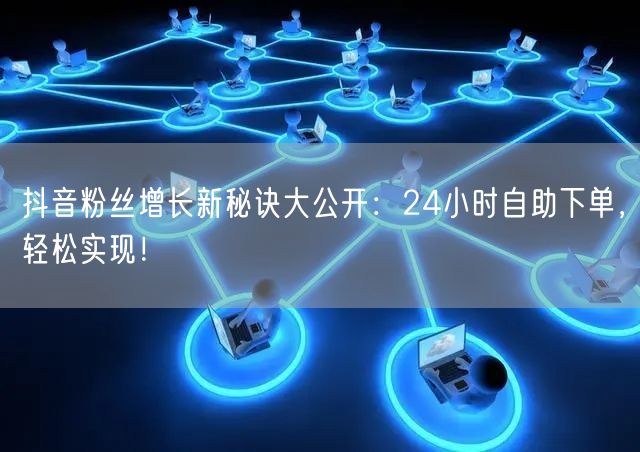 抖音粉丝增长新秘诀大公开：24小时自助下单，轻松实现！
