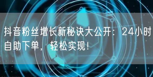 抖音粉丝增长新秘诀大公开：24小时自助下单，轻松实现！